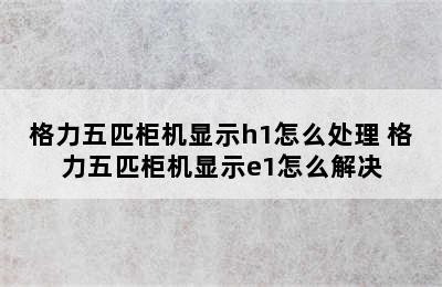 格力五匹柜机显示h1怎么处理 格力五匹柜机显示e1怎么解决